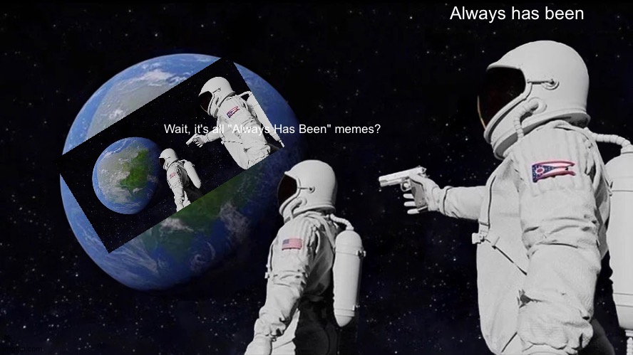 A L W A Y S H A S B E E N | Always has been; Wait, it's all "Always Has Been" memes? | image tagged in memes,always has been | made w/ Imgflip meme maker