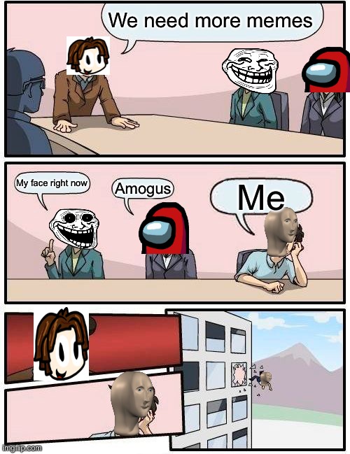 We need more memes | We need more memes; My face right now; Amogus; Me | image tagged in memes,boardroom meeting suggestion | made w/ Imgflip meme maker
