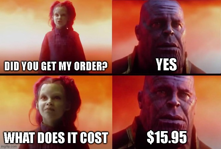 im hungry | DID YOU GET MY ORDER? YES; WHAT DOES IT COST; $15.95 | image tagged in thanos what did it cost | made w/ Imgflip meme maker