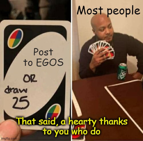 I could have said me to make it a paradox | Most people; Post to EGOS; That said, a hearty thanks
to you who do | image tagged in memes,uno draw 25 cards,post,egos,thank you | made w/ Imgflip meme maker