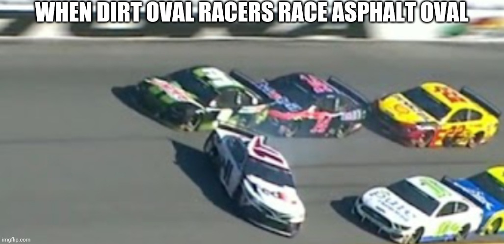 When dirt racers race asphalt | WHEN DIRT OVAL RACERS RACE ASPHALT OVAL | image tagged in nascar | made w/ Imgflip meme maker