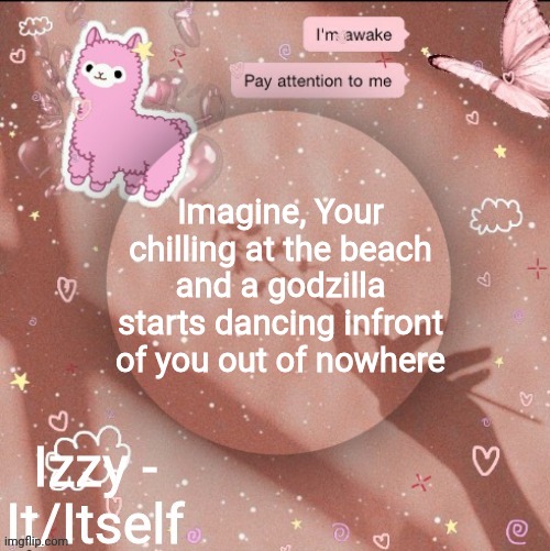 Imagine, Your chilling at the beach and a godzilla starts dancing infront of you out of nowhere | image tagged in izzy | made w/ Imgflip meme maker