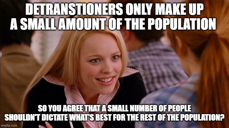 So You Agree | DETRANSTIONERS ONLY MAKE UP A SMALL AMOUNT OF THE POPULATION; SO YOU AGREE THAT A SMALL NUMBER OF PEOPLE SHOULDN'T DICTATE WHAT'S BEST FOR THE REST OF THE POPULATION? | image tagged in so you agree | made w/ Imgflip meme maker