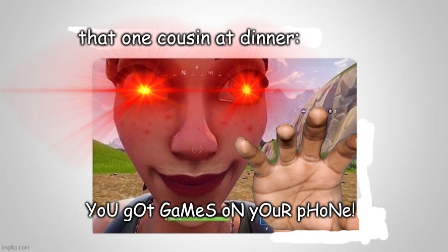i bet everyone had gone through this | that one cousin at dinner:; YoU gOt GaMeS oN yOuR pHoNe! | image tagged in funny memes | made w/ Imgflip meme maker