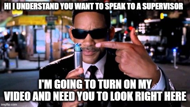 Calling All Karens | HI I UNDERSTAND YOU WANT TO SPEAK TO A SUPERVISOR; I'M GOING TO TURN ON MY VIDEO AND NEED YOU TO LOOK RIGHT HERE | image tagged in karen the manager will see you now,omg karen,mib | made w/ Imgflip meme maker