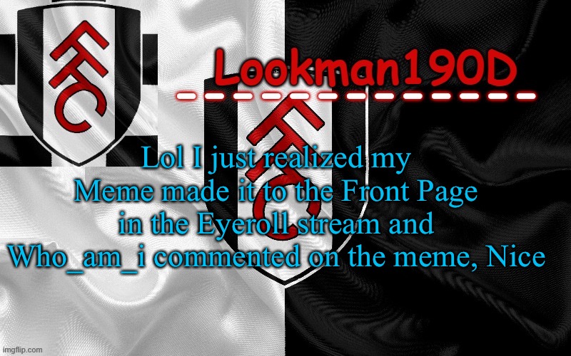 Lookman190D template made by UnoReverse_Official | Lol I just realized my Meme made it to the Front Page in the Eyeroll stream and Who_am_i commented on the meme, Nice | image tagged in lookman190d template made by unoreverse_official | made w/ Imgflip meme maker