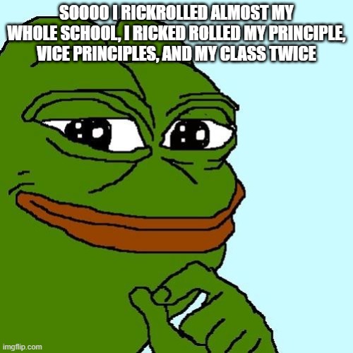 hehe | SOOOO I RICKROLLED ALMOST MY WHOLE SCHOOL, I RICKED ROLLED MY PRINCIPLE, VICE PRINCIPLES, AND MY CLASS TWICE | image tagged in smug pepe | made w/ Imgflip meme maker
