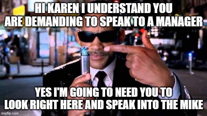 Karen The Manager Will See You Now | HI KAREN I UNDERSTAND YOU ARE DEMANDING TO SPEAK TO A MANAGER; YES I'M GOING TO NEED YOU TO LOOK RIGHT HERE AND SPEAK INTO THE MIKE | image tagged in karen the manager will see you now,omg karen,fixing karen's one at a time,mib,look right here | made w/ Imgflip meme maker