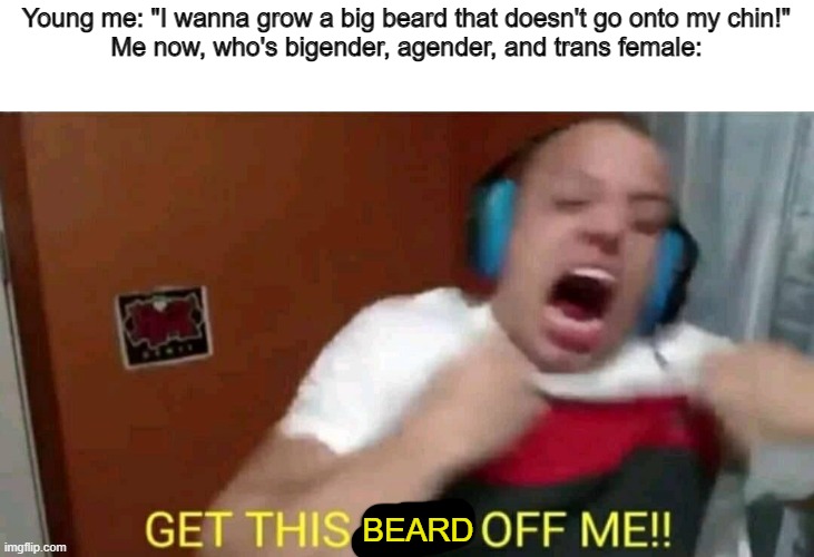 Tyler1 Get this shit off me | Young me: "I wanna grow a big beard that doesn't go onto my chin!"
Me now, who's bigender, agender, and trans female:; BEARD | image tagged in tyler1 get this shit off me | made w/ Imgflip meme maker