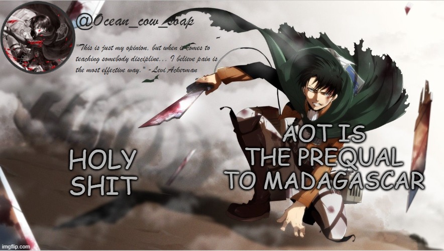 soap's levi temp | HOLY SHIT; AOT IS THE PREQUAL TO MADAGASCAR | image tagged in soap's levi temp | made w/ Imgflip meme maker