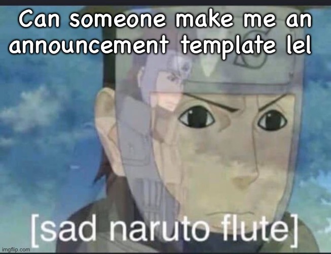 Sad naruto flute | Can someone make me an announcement template lel | image tagged in sad naruto flute | made w/ Imgflip meme maker
