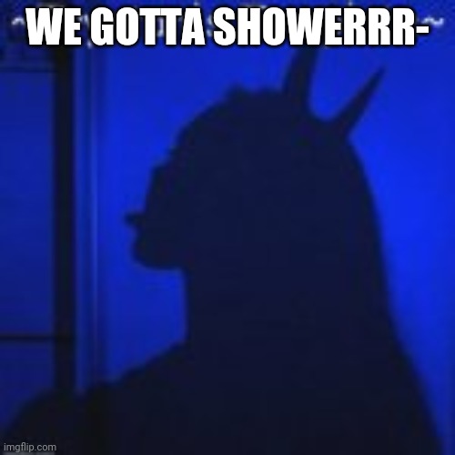 WE GOTTA SHOWERRR- | image tagged in trystan's temp | made w/ Imgflip meme maker