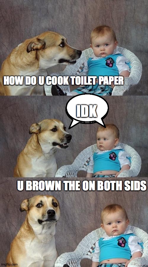 Dad Joke Dog | HOW DO U COOK TOILET PAPER; IDK; U BROWN THE ON BOTH SIDS | image tagged in memes,dad joke dog | made w/ Imgflip meme maker