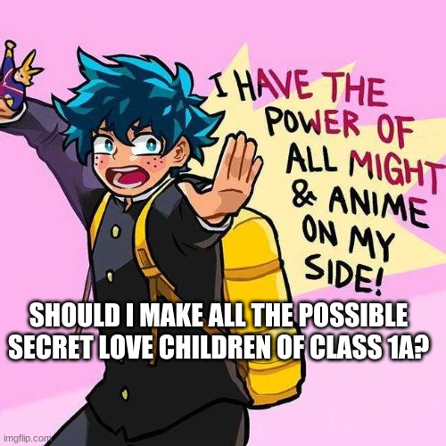 I HAVE THE POWER OF ALL MIGHT AND ANIME ON MY SIDE | SHOULD I MAKE ALL THE POSSIBLE SECRET LOVE CHILDREN OF CLASS 1A? | image tagged in i have the power of all might and anime on my side | made w/ Imgflip meme maker