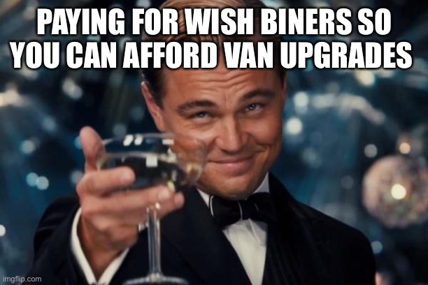 Leonardo Dicaprio Cheers | PAYING FOR WISH BINERS SO YOU CAN AFFORD VAN UPGRADES | image tagged in memes,leonardo dicaprio cheers | made w/ Imgflip meme maker