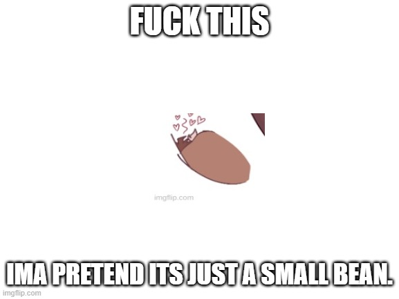 Blank White Template | FUCK THIS IMA PRETEND ITS JUST A SMALL BEAN. | image tagged in blank white template | made w/ Imgflip meme maker