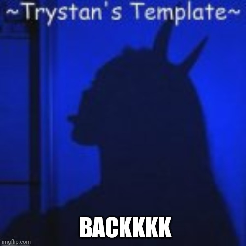 BACKKKK | image tagged in trystan's temp | made w/ Imgflip meme maker