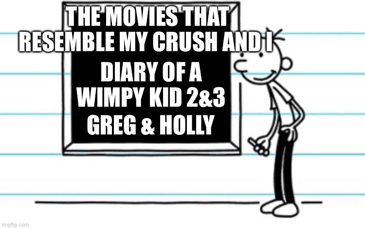 Comment what movie resembles you and your crush | THE MOVIES THAT RESEMBLE MY CRUSH AND I; DIARY OF A WIMPY KID 2&3; GREG & HOLLY | image tagged in diary of a wimpy kid | made w/ Imgflip meme maker