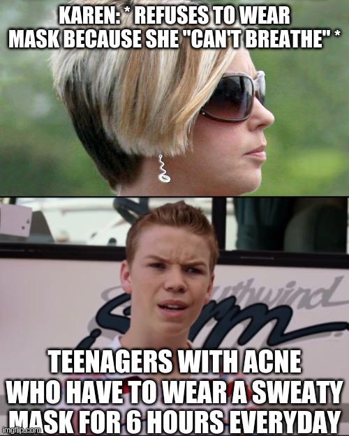 I literally have a red line across my face from my mask :( | KAREN: * REFUSES TO WEAR MASK BECAUSE SHE "CAN'T BREATHE" *; TEENAGERS WITH ACNE WHO HAVE TO WEAR A SWEATY MASK FOR 6 HOURS EVERYDAY | image tagged in karen,you guys are getting paid | made w/ Imgflip meme maker