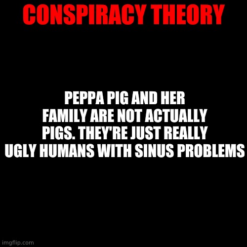 *WHEEZE* | CONSPIRACY THEORY; PEPPA PIG AND HER FAMILY ARE NOT ACTUALLY PIGS. THEY'RE JUST REALLY UGLY HUMANS WITH SINUS PROBLEMS | image tagged in memes,blank transparent square | made w/ Imgflip meme maker
