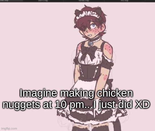 Imagine making chicken nuggets at 10 pm...I just did XD | made w/ Imgflip meme maker