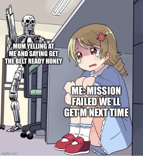Anime Girl Hiding from Terminator | MUM YELLING AT ME AND SAYING GET THE BELT READY HONEY; ME: MISSION FAILED WE’LL GET’M NEXT TIME | image tagged in anime girl hiding from terminator | made w/ Imgflip meme maker