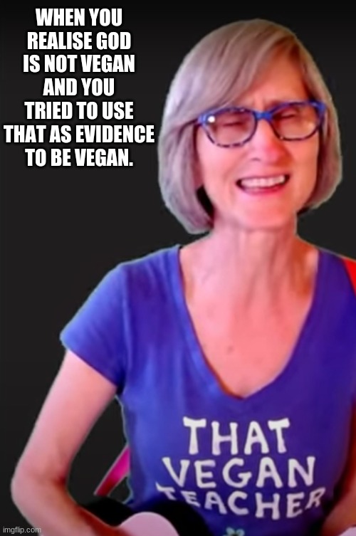 Vegan Teacher MEME | WHEN YOU REALISE GOD IS NOT VEGAN AND YOU TRIED TO USE THAT AS EVIDENCE TO BE VEGAN. | image tagged in meme | made w/ Imgflip meme maker