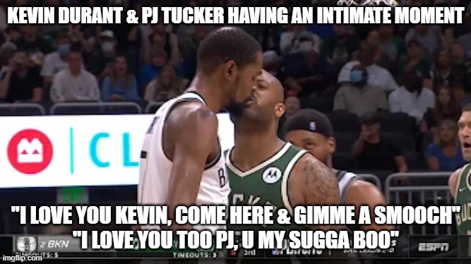 Kevin Durant & PJ Tucker in love. | KEVIN DURANT & PJ TUCKER HAVING AN INTIMATE MOMENT; "I LOVE YOU KEVIN, COME HERE & GIMME A SMOOCH"
"I LOVE YOU TOO PJ, U MY SUGGA BOO" | image tagged in funny | made w/ Imgflip meme maker