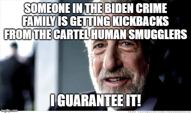 I Guarantee It Meme | SOMEONE IN THE BIDEN CRIME FAMILY IS GETTING KICKBACKS FROM THE CARTEL HUMAN SMUGGLERS; I GUARANTEE IT! | image tagged in memes,i guarantee it | made w/ Imgflip meme maker