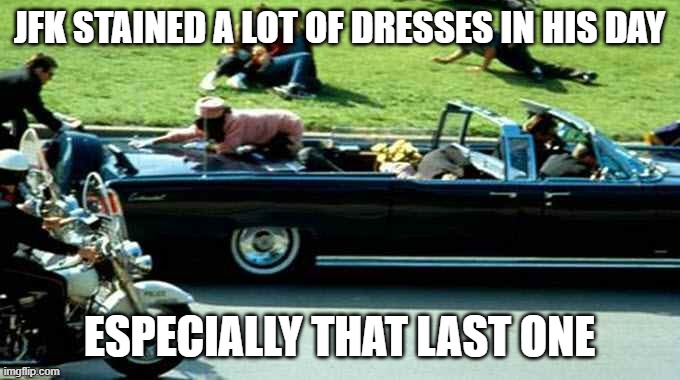 JFK Kennedy assassination Zapruder film | JFK STAINED A LOT OF DRESSES IN HIS DAY; ESPECIALLY THAT LAST ONE | image tagged in jfk kennedy assassination zapruder film | made w/ Imgflip meme maker