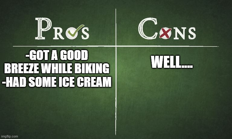 My day today. | WELL.... -GOT A GOOD BREEZE WHILE BIKING
-HAD SOME ICE CREAM | image tagged in pros and cons | made w/ Imgflip meme maker