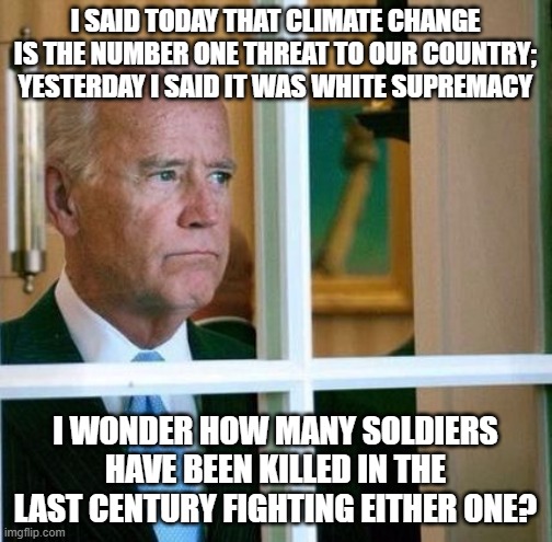 Sad Joe Biden | I SAID TODAY THAT CLIMATE CHANGE IS THE NUMBER ONE THREAT TO OUR COUNTRY; YESTERDAY I SAID IT WAS WHITE SUPREMACY; I WONDER HOW MANY SOLDIERS HAVE BEEN KILLED IN THE LAST CENTURY FIGHTING EITHER ONE? | image tagged in sad joe biden | made w/ Imgflip meme maker
