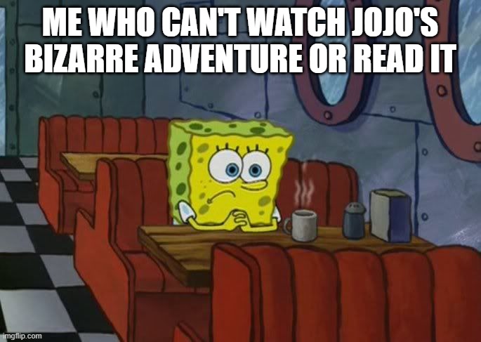 Sad Spongebob | ME WHO CAN'T WATCH JOJO'S BIZARRE ADVENTURE OR READ IT | image tagged in sad spongebob | made w/ Imgflip meme maker