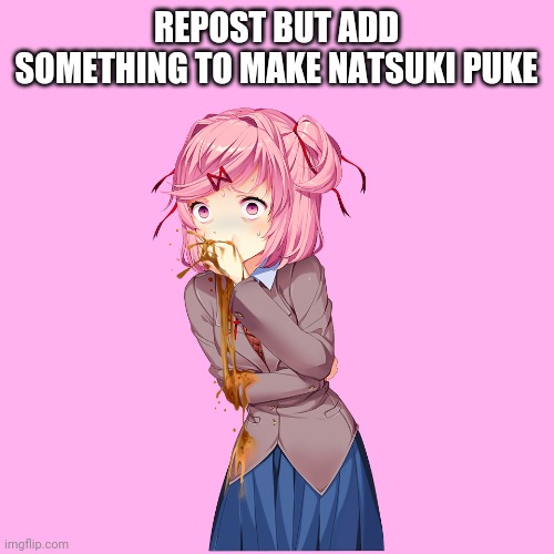 Idk | REPOST BUT ADD SOMETHING TO MAKE NATSUKI PUKE | image tagged in natsuki p u k e | made w/ Imgflip meme maker
