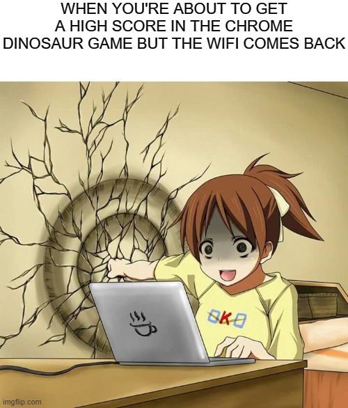 girl punches wall | WHEN YOU'RE ABOUT TO GET A HIGH SCORE IN THE CHROME DINOSAUR GAME BUT THE WIFI COMES BACK | image tagged in girl punches wall | made w/ Imgflip meme maker