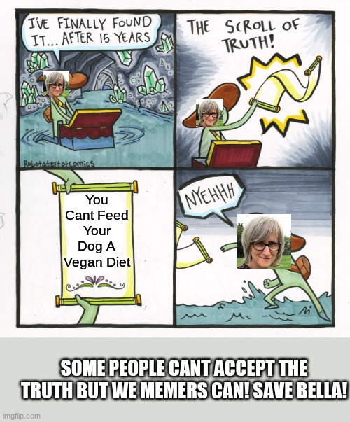 The Scroll Of Truth Meme | You Cant Feed Your Dog A Vegan Diet; SOME PEOPLE CANT ACCEPT THE TRUTH BUT WE MEMERS CAN! SAVE BELLA! | image tagged in memes,the scroll of truth | made w/ Imgflip meme maker