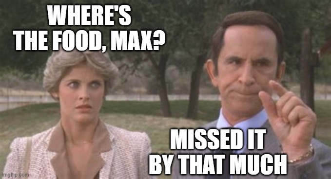▬▬ comment specific to meme featuring bad restaurant ordering signage | WHERE'S THE FOOD, MAX? MISSED IT BY THAT MUCH | image tagged in get smart,comment | made w/ Imgflip meme maker