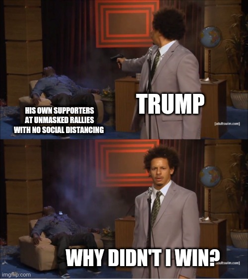 Who Killed Hannibal | TRUMP; HIS OWN SUPPORTERS AT UNMASKED RALLIES WITH NO SOCIAL DISTANCING; WHY DIDN'T I WIN? | image tagged in memes,who killed hannibal | made w/ Imgflip meme maker