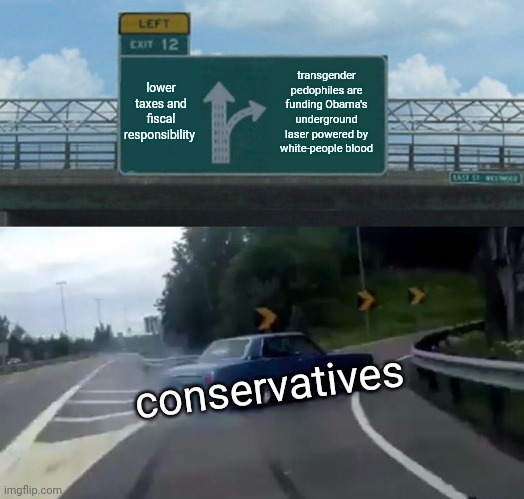 Remember when conservatives used to just be adults with different opinions? | lower taxes and fiscal responsibility; transgender pedophiles are funding Obama's underground laser powered by white-people blood; conservatives | image tagged in memes,left exit 12 off ramp | made w/ Imgflip meme maker