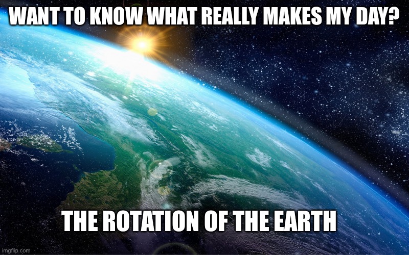 It makes your day too… | WANT TO KNOW WHAT REALLY MAKES MY DAY? THE ROTATION OF THE EARTH | image tagged in dad joke,funny | made w/ Imgflip meme maker