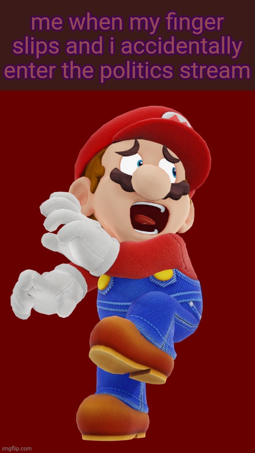 GET THIS BULLSHIT OFF MY SCREEN NOW! | me when my finger slips and i accidentally enter the politics stream | image tagged in super mario,scared,politics,relatable | made w/ Imgflip meme maker