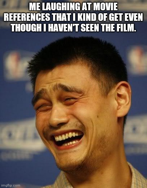 Me laughing at a movie meme even though I haven't seen the film | ME LAUGHING AT MOVIE REFERENCES THAT I KIND OF GET EVEN THOUGH I HAVEN'T SEEN THE FILM. | image tagged in yao ming | made w/ Imgflip meme maker