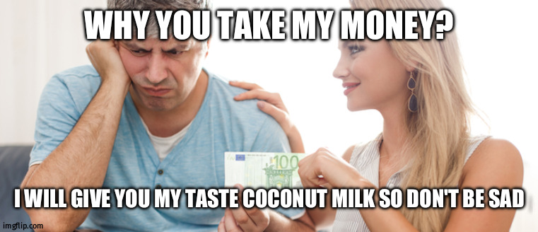 woman taking money | WHY YOU TAKE MY MONEY? I WILL GIVE YOU MY TASTE COCONUT MILK SO DON'T BE SAD | image tagged in woman taking money | made w/ Imgflip meme maker