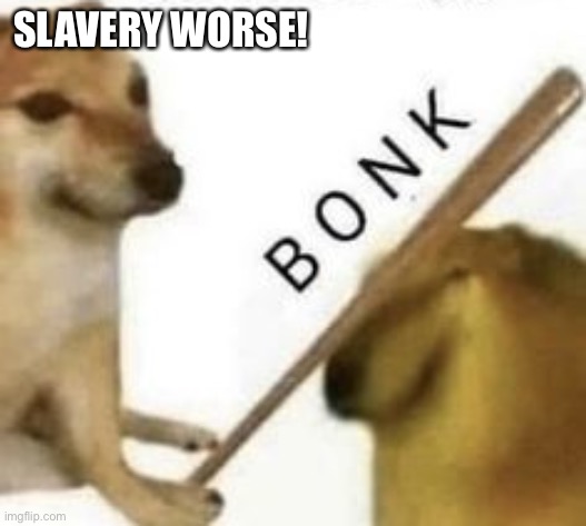 Bonk | SLAVERY WORSE! | image tagged in bonk | made w/ Imgflip meme maker