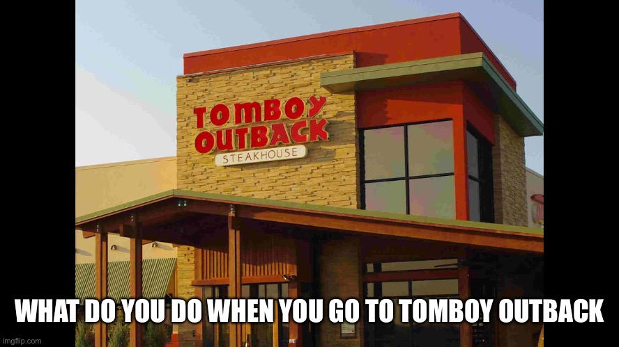 WHAT DO YOU DO WHEN YOU GO TO TOMBOY OUTBACK | made w/ Imgflip meme maker