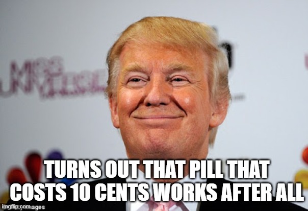 Donald trump approves | TURNS OUT THAT PILL THAT COSTS 10 CENTS WORKS AFTER ALL | image tagged in donald trump approves | made w/ Imgflip meme maker