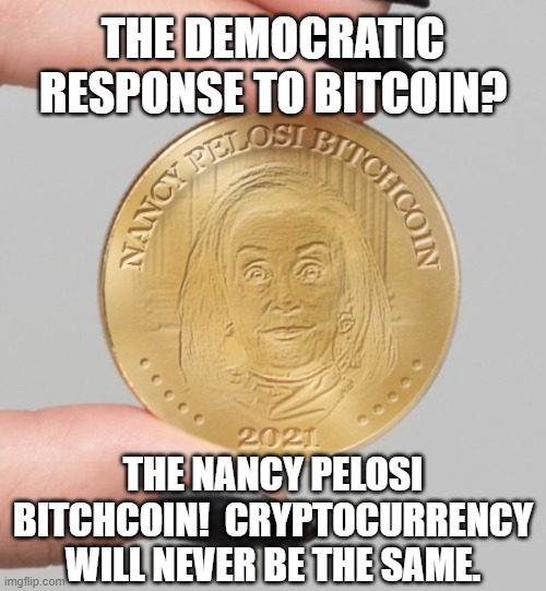 Bitchcoin! | THE DEMOCRATIC RESPONSE TO BITCOIN? THE NANCY PELOSI BITCHCOIN!  CRYPTOCURRENCY WILL NEVER BE THE SAME. | image tagged in nancy pelosi bitchcoin,bitcoin,nancy pelosi,democrats,house of representatives,cryptocurrency | made w/ Imgflip meme maker