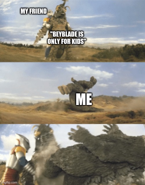 old-new template | MY FRIEND; "BEYBLADE IS ONLY FOR KIDS"; ME | image tagged in godzilla fly-kick | made w/ Imgflip meme maker