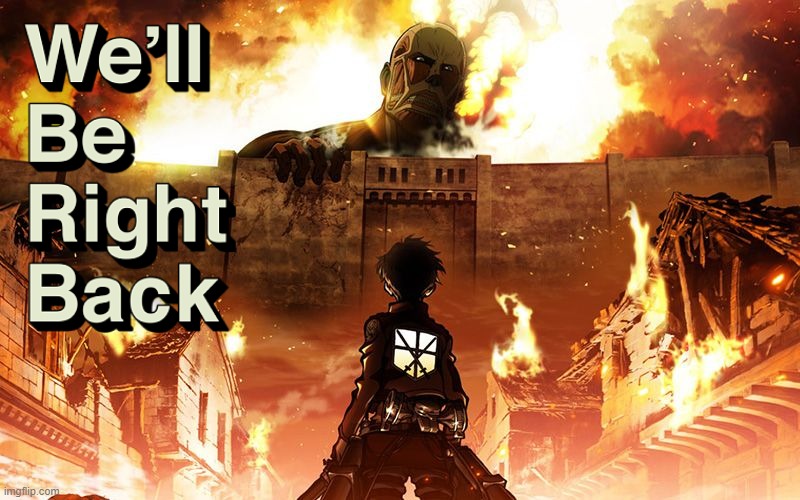 we'll be right back | image tagged in attack on titan,we'll be right back,colossal titan,aot,bruh | made w/ Imgflip meme maker