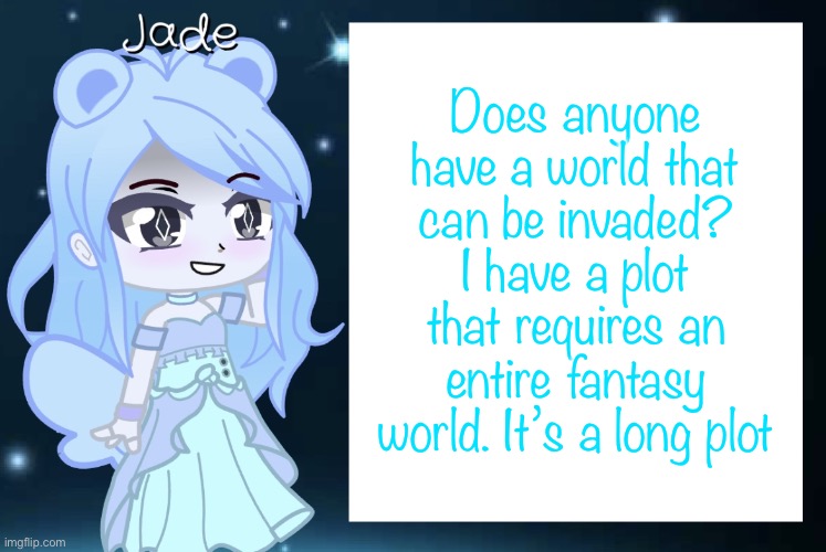 Jade’s Gacha template | Does anyone have a world that can be invaded? I have a plot that requires an entire fantasy world. It’s a long plot | image tagged in jade s gacha template | made w/ Imgflip meme maker